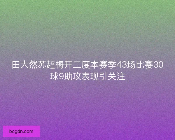 田大然苏超梅开二度本赛季43场比赛30球9助攻表现引关注