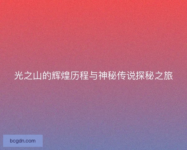 光之山的辉煌历程与神秘传说探秘之旅