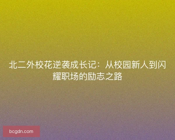 北二外校花逆袭成长记：从校园新人到闪耀职场的励志之路