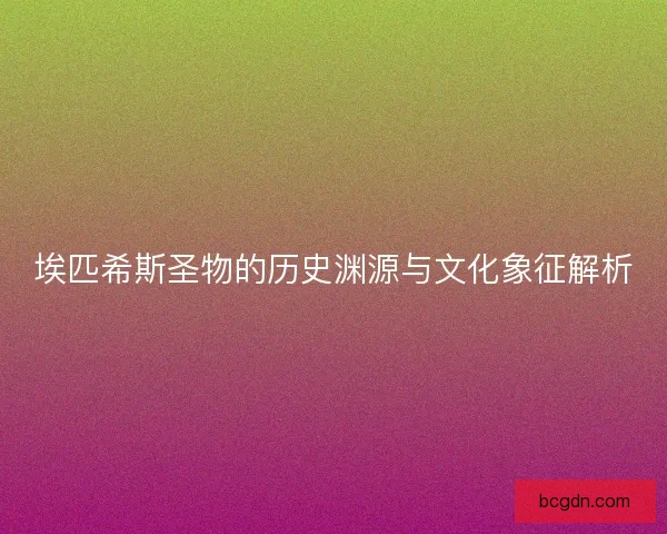 埃匹希斯圣物的历史渊源与文化象征解析