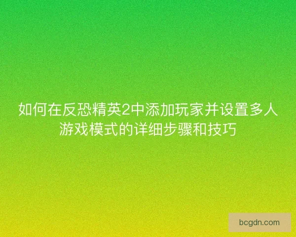 如何在反恐精英2中添加玩家并设置多人游戏模式的详细步骤和技巧