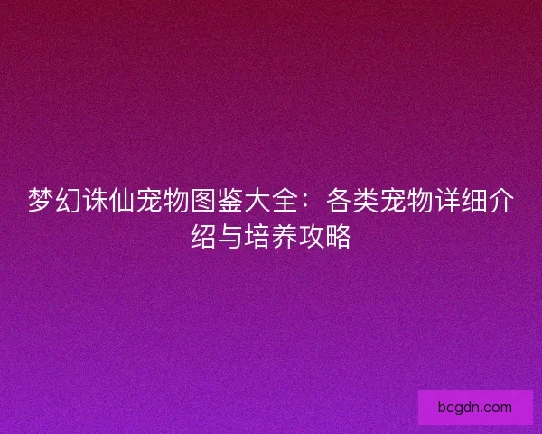 梦幻诛仙宠物图鉴大全：各类宠物详细介绍与培养攻略