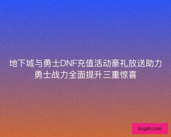 地下城与勇士DNF充值活动豪礼放送助力勇士战力全面提升三重惊喜