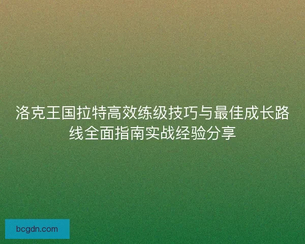洛克王国拉特高效练级技巧与最佳成长路线全面指南实战经验分享