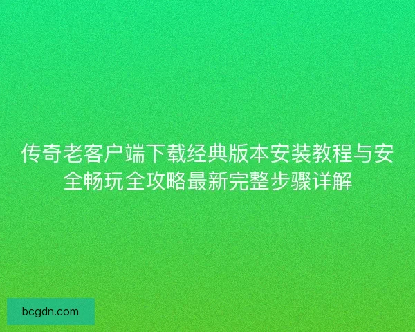 传奇老客户端下载经典版本安装教程与安全畅玩全攻略最新完整步骤详解