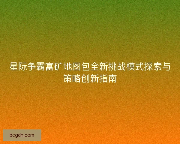 星际争霸富矿地图包全新挑战模式探索与策略创新指南