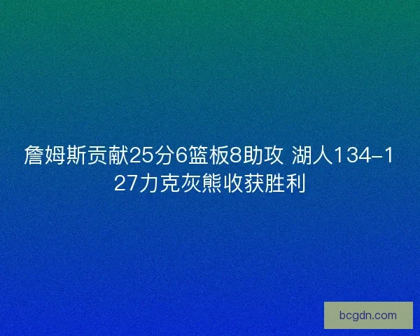 詹姆斯贡献25分6篮板8助攻 湖人134-127力克灰熊收获胜利