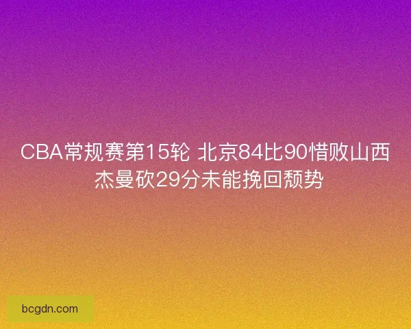 CBA常规赛第15轮 北京84比90惜败山西 杰曼砍29分未能挽回颓势