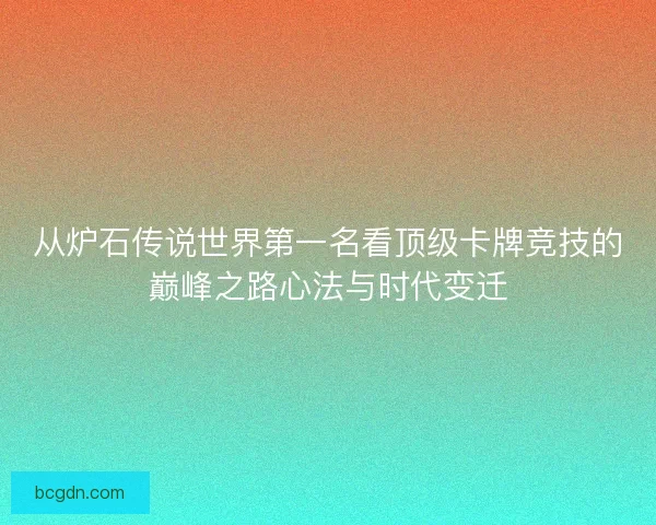 从炉石传说世界第一名看顶级卡牌竞技的巅峰之路心法与时代变迁