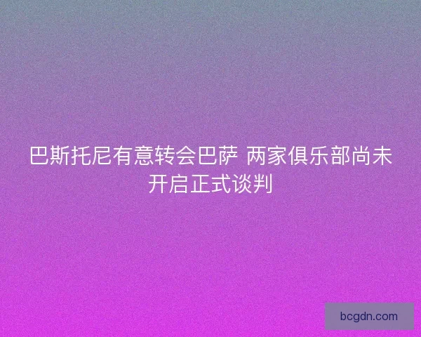 巴斯托尼有意转会巴萨 两家俱乐部尚未开启正式谈判