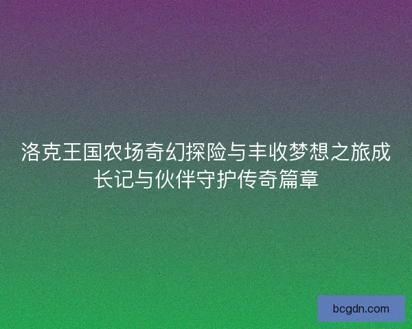 洛克王国农场奇幻探险与丰收梦想之旅成长记与伙伴守护传奇篇章