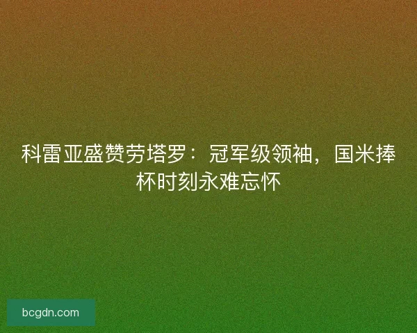 科雷亚盛赞劳塔罗：冠军级领袖，国米捧杯时刻永难忘怀