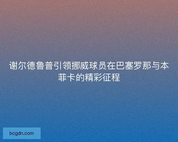谢尔德鲁普引领挪威球员在巴塞罗那与本菲卡的精彩征程