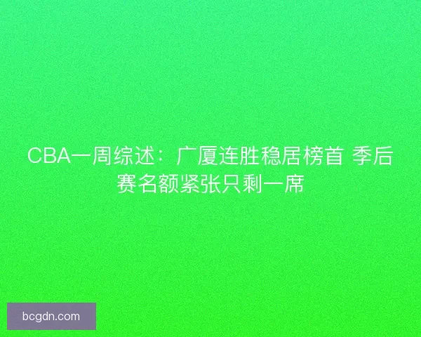 CBA一周综述:广厦连胜稳居榜首 季后赛名额紧张只剩一席 CBA一周综述:广厦连胜稳居榜首 季后赛名额紧张只剩一席