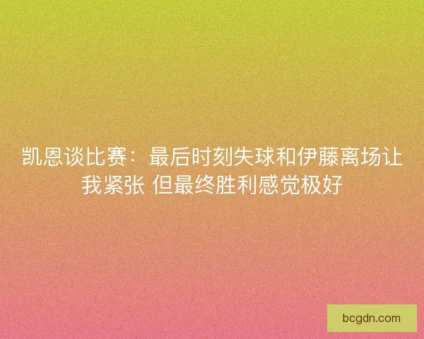 凯恩谈比赛：最后时刻失球和伊藤离场让我紧张 但最终胜利感觉极好