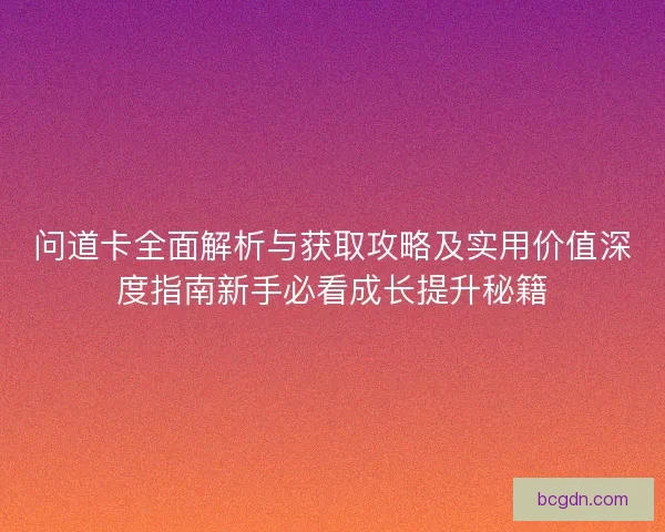 问道卡全面解析与获取攻略及实用价值深度指南新手必看成长提升秘籍