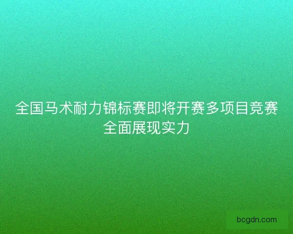 全国马术耐力锦标赛即将开赛多项目竞赛全面展现实力 全国马术耐力锦标赛即将开赛多项目竞赛全面展现实力