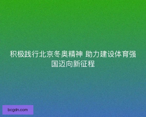 积极践行北京冬奥精神 助力建设体育强国迈向新征程