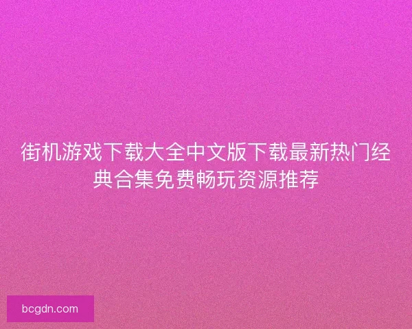 街机游戏下载大全中文版下载最新热门经典合集免费畅玩资源推荐