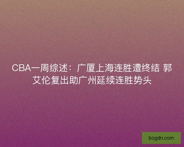 CBA一周综述：广厦上海连胜遭终结 郭艾伦复出助广州延续连胜势头