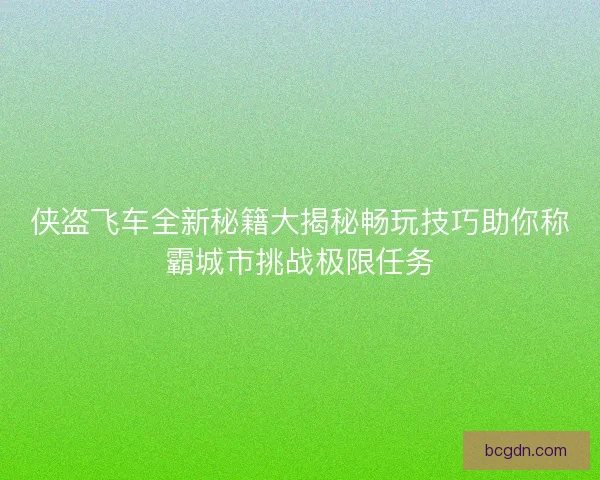 侠盗飞车全新秘籍大揭秘畅玩技巧助你称霸城市挑战极限任务