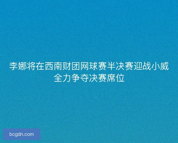 李娜将在西南财团网球赛半决赛迎战小威全力争夺决赛席位