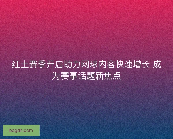 红土赛季开启助力网球内容快速增长 成为赛事话题新焦点