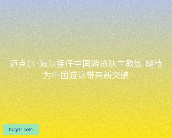 迈克尔·波尔接任中国游泳队主教练 期待为中国游泳带来新突破 迈克尔·波尔接任中国游泳队主教练 期待为中国游泳带来新突破