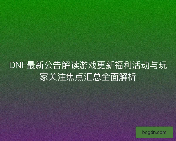 DNF最新公告解读游戏更新福利活动与玩家关注焦点汇总全面解析 DNF最新公告解读游戏更新福利活动与玩家关注焦点汇总全面解析