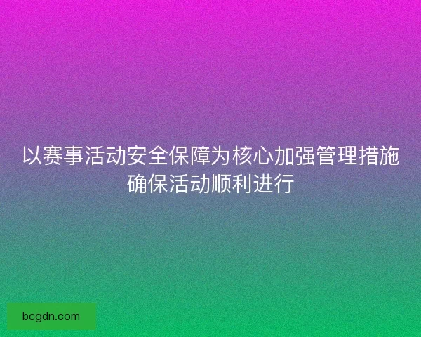 以赛事活动安全保障为核心加强管理措施确保活动顺利进行