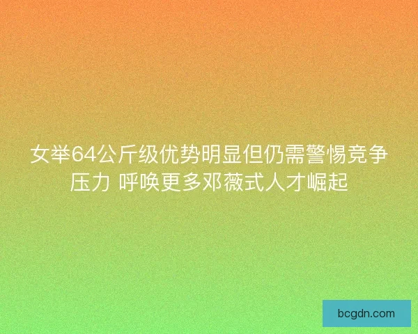 女举64公斤级优势明显但仍需警惕竞争压力 呼唤更多邓薇式人才崛起 女举64公斤级优势明显但仍需警惕竞争压力 呼唤更多邓薇式人才崛起