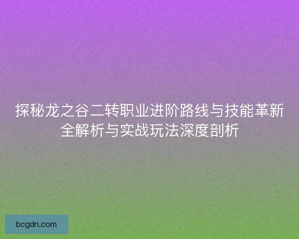 探秘龙之谷二转职业进阶路线与技能革新全解析与实战玩法深度剖析 探秘龙之谷二转职业进阶路线与技能革新全解析与实战玩法深度剖析