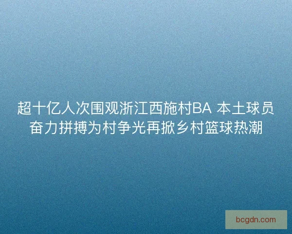 超十亿人次围观浙江西施村BA 本土球员奋力拼搏为村争光再掀乡村篮球热潮 超十亿人次围观浙江西施村BA 本土球员奋力拼搏为村争光再掀乡村篮球热潮