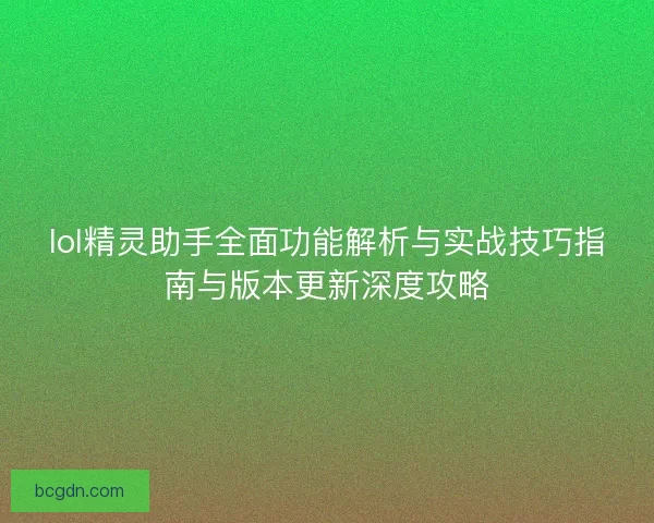 lol精灵助手全面功能解析与实战技巧指南与版本更新深度攻略 lol精灵助手全面功能解析与实战技巧指南与版本更新深度攻略