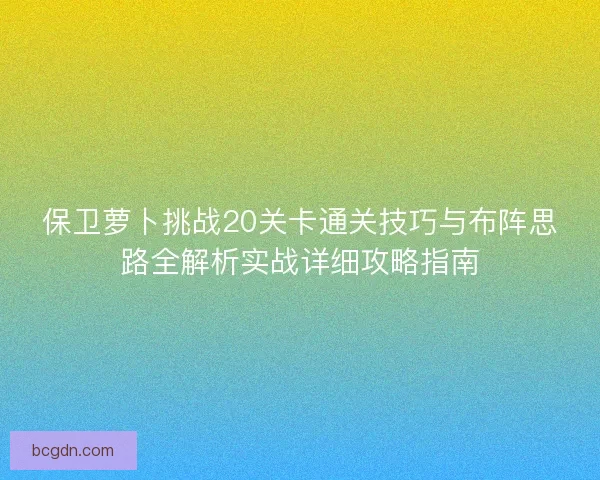 保卫萝卜挑战20关卡通关技巧与布阵思路全解析实战详细攻略指南