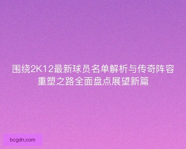 围绕2K12最新球员名单解析与传奇阵容重塑之路全面盘点展望新篇