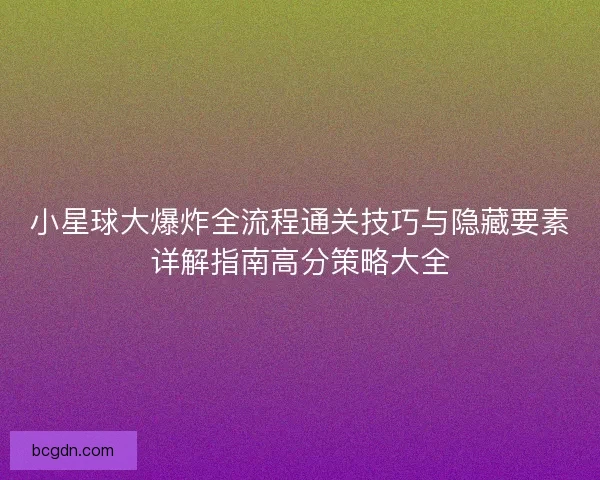 小星球大爆炸全流程通关技巧与隐藏要素详解指南高分策略大全