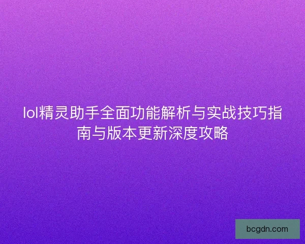 lol精灵助手全面功能解析与实战技巧指南与版本更新深度攻略 lol精灵助手全面功能解析与实战技巧指南与版本更新深度攻略